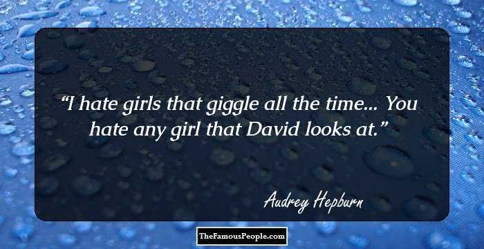 I hate girls that giggle all the time... 
You hate any girl that David looks at.