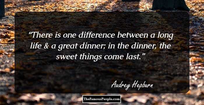 There is one difference between a long life & a great dinner; in the dinner, the sweet things come last.