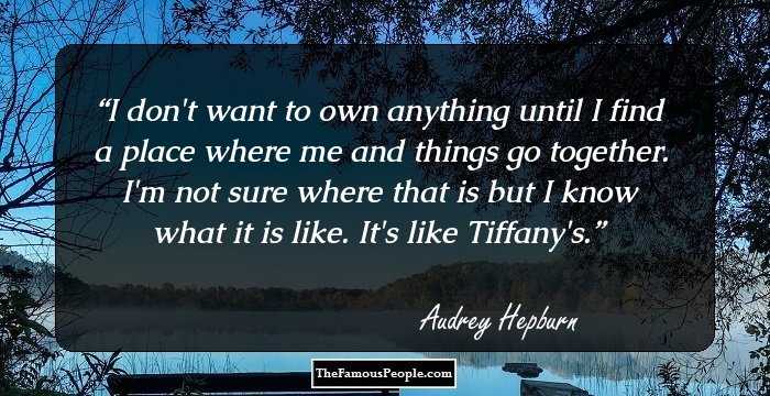 I don't want to own anything until I find a place where me and things go together. I'm not sure where that is but I know what it is like. It's like Tiffany's.