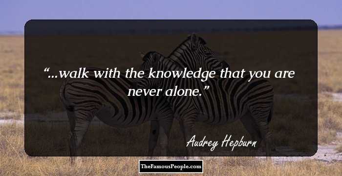 ...walk with the knowledge that you are never alone.