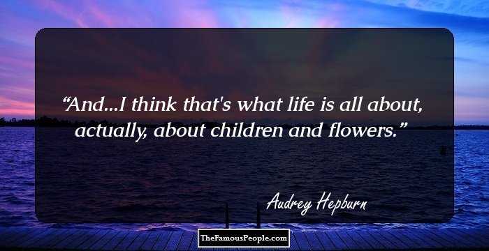 And...I think that's what life is all about, actually,
about children and flowers.