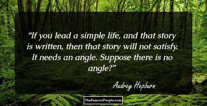 If you lead a simple life, and that story is written, then that story will not satisfy. It needs an angle. Suppose there is no angle?