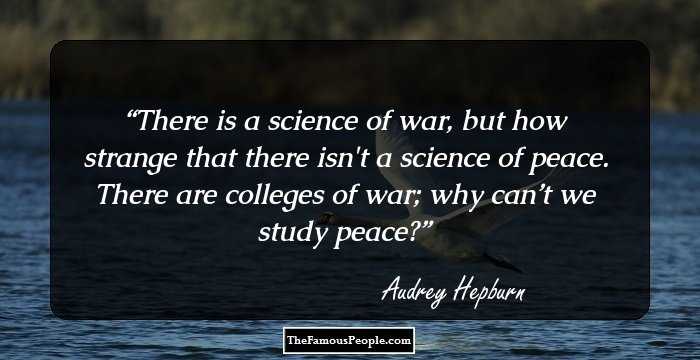 There is a science of war, but how strange that there isn't a science of peace. There are colleges of war; why can’t we study peace?