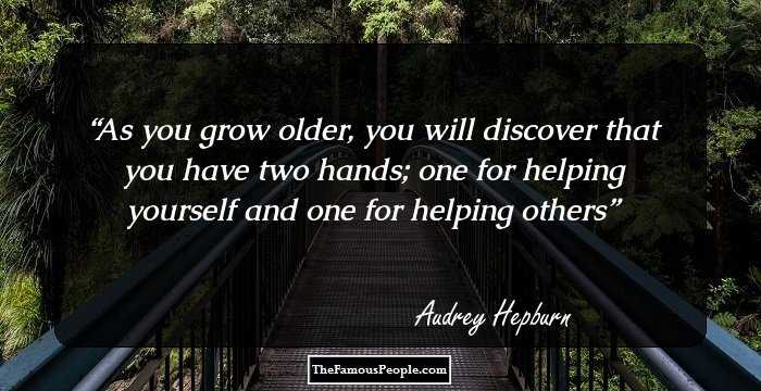 As you grow older, you will discover that you have two hands; one for helping yourself and one for helping others
