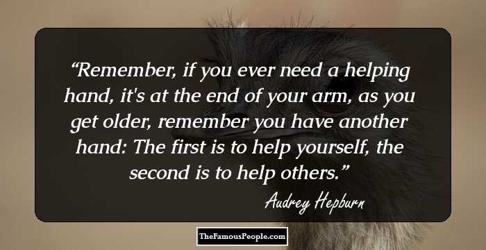 Remember, if you ever need a helping hand, it's at the end of your arm, as you get older, remember you have another hand: The first is to help yourself, the second is to help others.