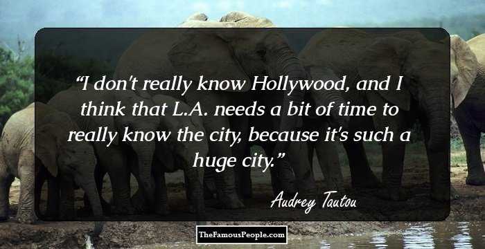 I don't really know Hollywood, and I think that L.A. needs a bit of time to really know the city, because it's such a huge city.