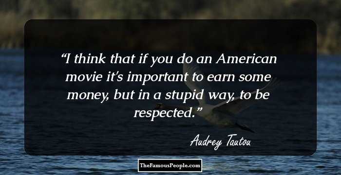 I think that if you do an American movie it's important to earn some money, but in a stupid way, to be respected.
