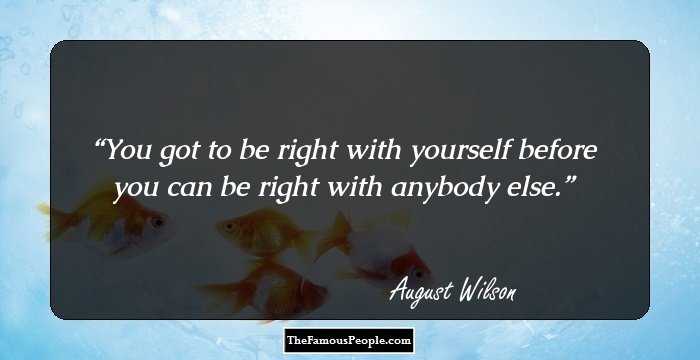You got to be right with yourself before you can be right with anybody else.