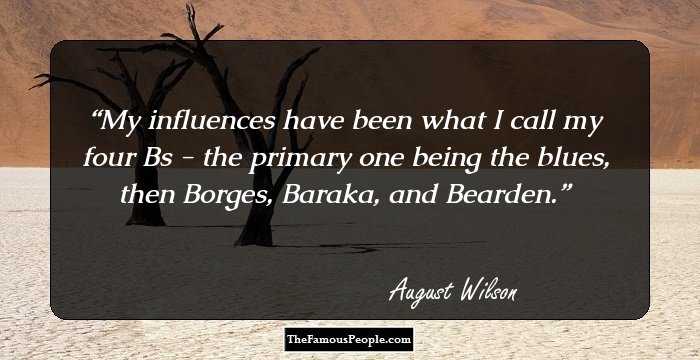 My influences have been what I call my four Bs - the primary one being the blues, then Borges, Baraka, and Bearden.