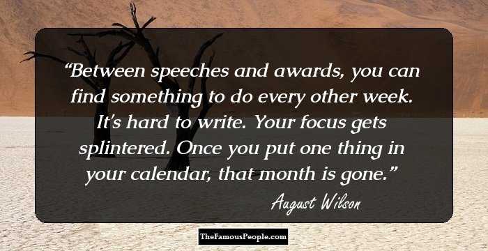 Between speeches and awards, you can find something to do every other week. It's hard to write. Your focus gets splintered. Once you put one thing in your calendar, that month is gone.