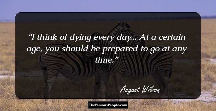 I think of dying every day... At a certain age, you should be prepared to go at any time.
