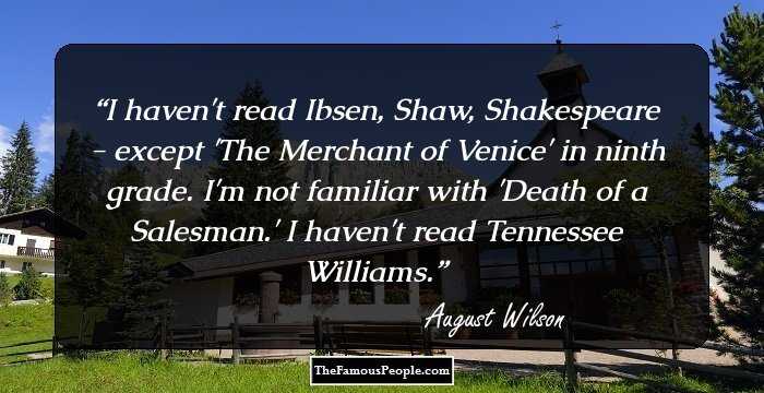 I haven't read Ibsen, Shaw, Shakespeare - except 'The Merchant of Venice' in ninth grade. I'm not familiar with 'Death of a Salesman.' I haven't read Tennessee Williams.