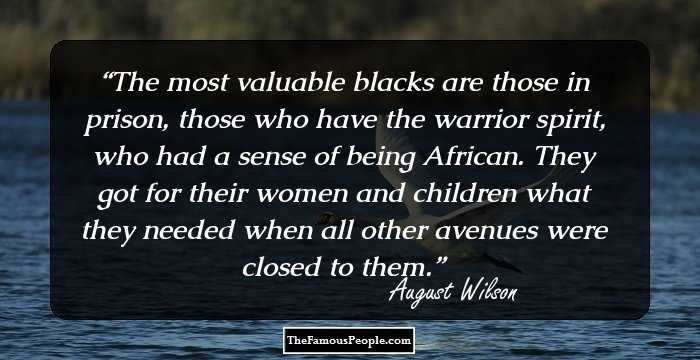 The most valuable blacks are those in prison, those who have the warrior spirit, who had a sense of being African. They got for their women and children what they needed when all other avenues were closed to them.