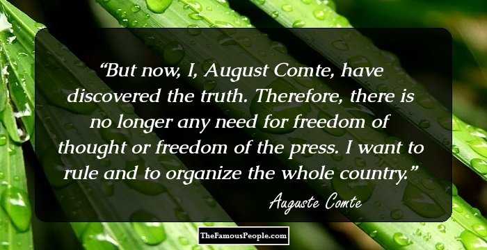 But now, I, August Comte, have discovered the truth. Therefore, there is no longer any need for freedom of thought or freedom of the press. I want to rule and to organize the whole country.