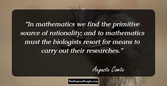 In mathematics we find the primitive source of rationality; and to mathematics must the biologists resort for means to carry out their researches.