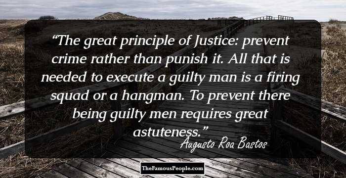 The great principle of Justice: prevent crime rather than punish it. All that is needed to execute a guilty man is a firing squad or a hangman. To prevent there being guilty men requires great astuteness.