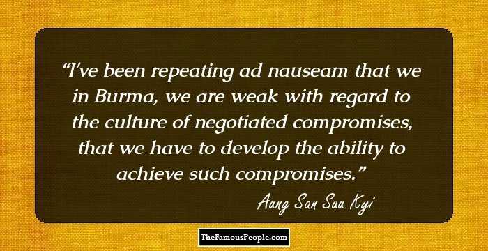 I've been repeating ad nauseam that we in Burma, we are weak with regard to the culture of negotiated compromises, that we have to develop the ability to achieve such compromises.