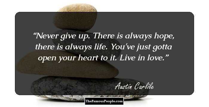 Never give up. There is always hope, there is always life. You've just gotta open your heart to it. Live in love.