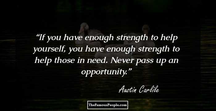 If you have enough strength to help yourself, you have enough strength to help those in need. Never pass up an opportunity.