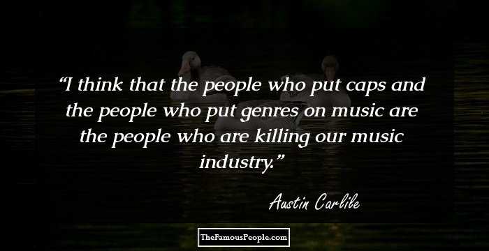 I think that the people who put caps and the people who put genres on music are the people who are killing our music industry.
