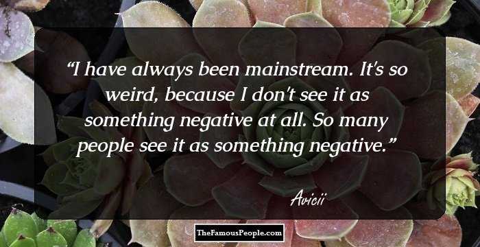 I have always been mainstream. It's so weird, because I don't see it as something negative at all. So many people see it as something negative.