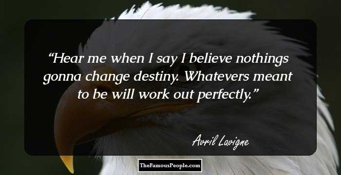 Hear me when I say I believe nothings gonna change destiny. Whatevers meant to be will work out perfectly.