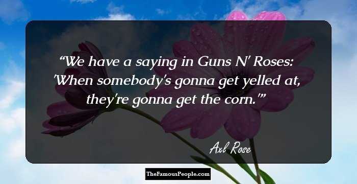 We have a saying in Guns N' Roses: 'When somebody's gonna get yelled at, they're gonna get the corn.'