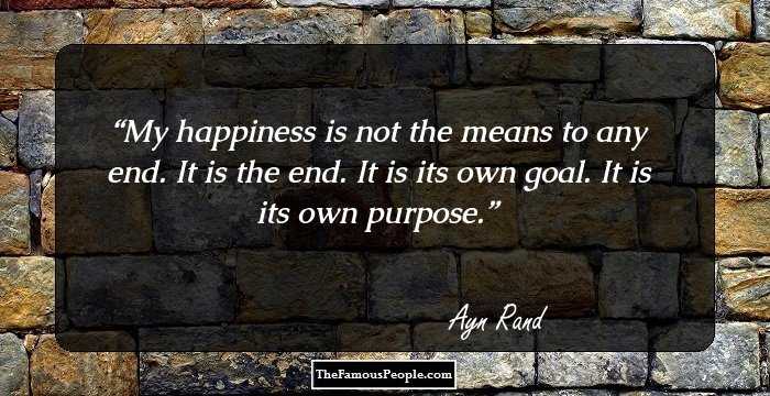 My happiness is not the means to any end. It is the end. It is its own goal. It is its own purpose.