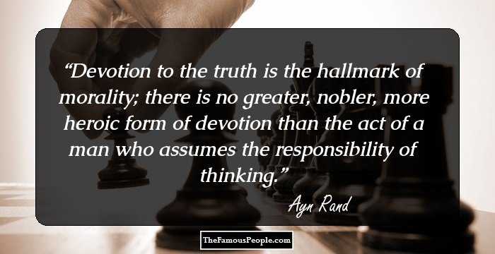 Devotion to the truth is the hallmark of morality; there is no greater, nobler, more heroic form of devotion than the act of a man who assumes the responsibility of thinking.