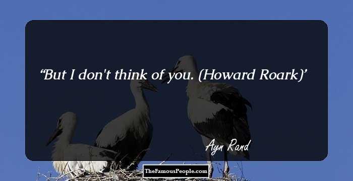 But I don't think of you.

(Howard Roark)