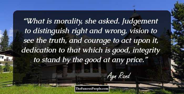 What is morality, she asked.
Judgement to distinguish right and wrong, vision to see the truth, and courage to act upon it, dedication to that which is good, integrity to stand by the good at any price.