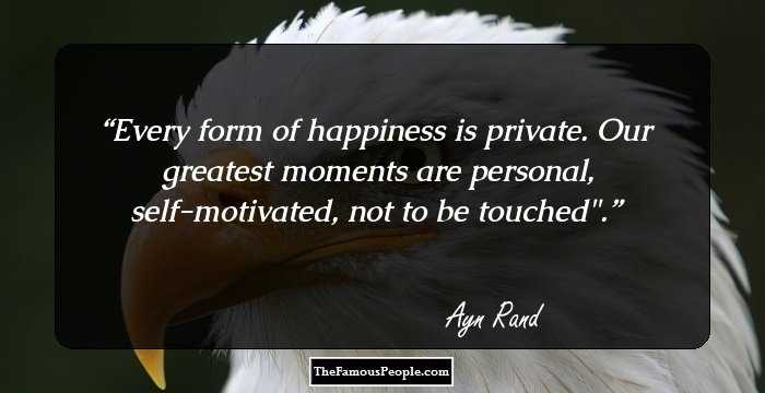 Every form of happiness is private. Our greatest moments are personal, self-motivated, not to be touched