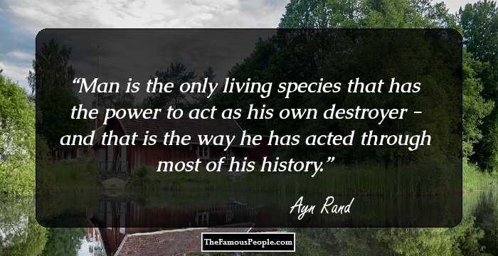 Man is the only living species that has the power to act as his own destroyer - and that is the way he has acted through most of his history.