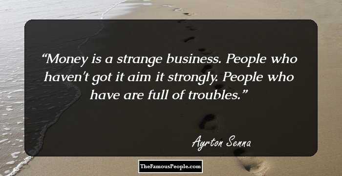 Money is a strange business. People who haven't got it aim it strongly. People who have are full of troubles.