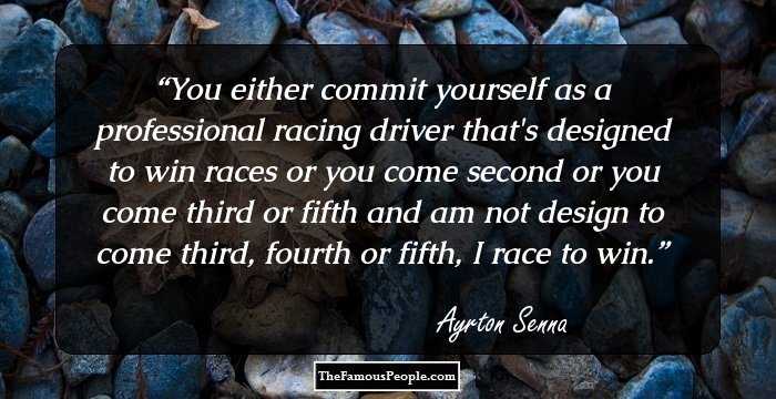 You either commit yourself as a professional racing driver that's designed to win races or you come second or you come third or fifth and am not design to come third, fourth or fifth, I﻿ race to win.