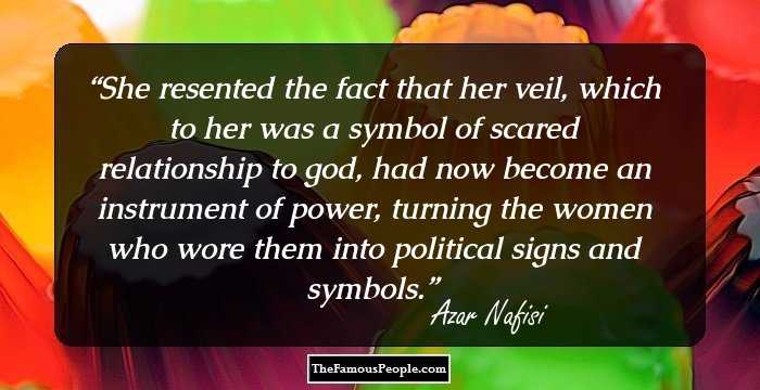 She resented the fact that her veil, which to her was a symbol of scared relationship to god, had now become an instrument of power, turning the women who wore them into political signs and symbols.
