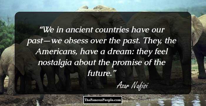 We in ancient countries have our past—we obsess over the past. They, the Americans, have a dream: they feel nostalgia about the promise of the future.