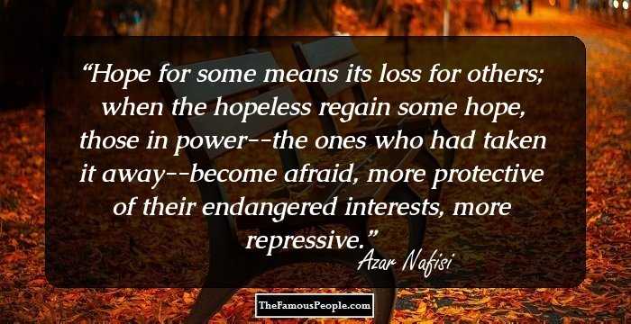 Hope for some means its loss for others; when the hopeless regain some hope, those in power--the ones who had taken it away--become afraid, more protective of their endangered interests, more repressive.
