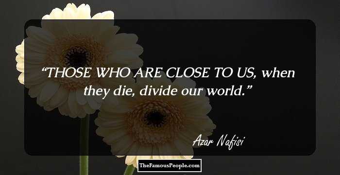 THOSE WHO ARE CLOSE TO US, when they die, divide our world.
