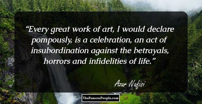 Every great work of art, I would declare pompously, is a celebration, an act of insubordination against the betrayals, horrors and infidelities of life.