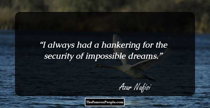 I always had a hankering for the security of impossible dreams.