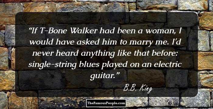 If T-Bone Walker had been a woman, I would have asked him to marry me. I'd never heard anything like that before: single-string blues played on an electric guitar.