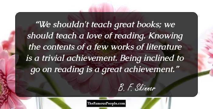 We shouldn't teach great books; we should teach a love of reading. Knowing the contents of a few works of literature is a trivial achievement. Being inclined to go on reading is a great achievement.