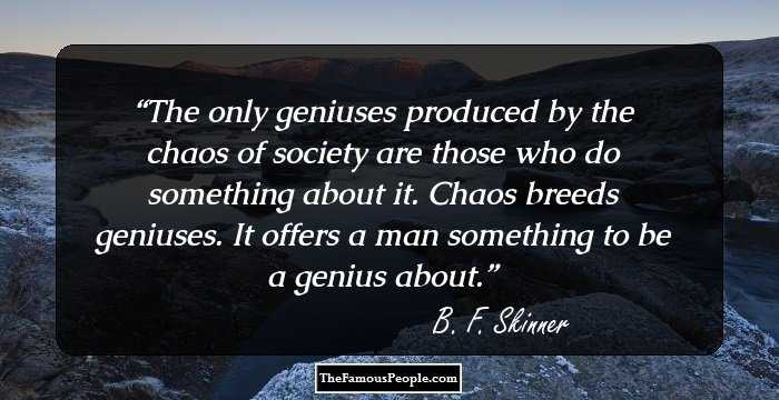 The only geniuses produced by the chaos of society are those who do something about it. Chaos breeds geniuses. It offers a man something to be a genius about.