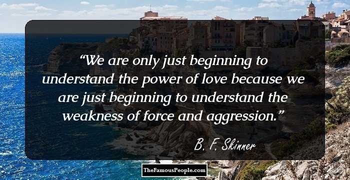 We are only just beginning to understand the power of love because we are just beginning to understand the weakness of force and aggression.
