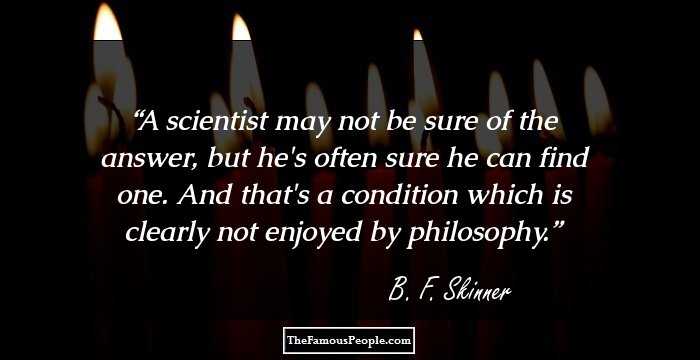 A scientist may not be sure of the answer, but he's often sure he can find one. And that's a condition which is clearly not enjoyed by philosophy.