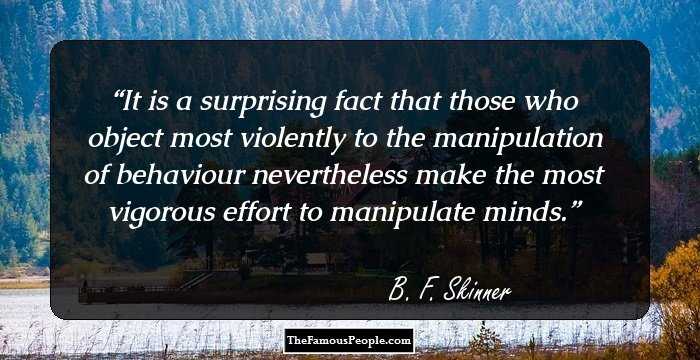 It is a surprising fact that those who object most violently to the manipulation of behaviour nevertheless make the most vigorous effort to manipulate minds.