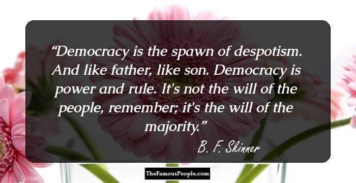 Democracy is the spawn of despotism. And like father, like son. Democracy is power and rule. It's not the will of the people, remember; it's the will of the majority.