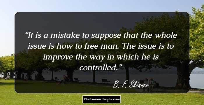 It is a mistake to suppose that the whole issue is how to free man. The issue is to improve the way in which he is controlled.