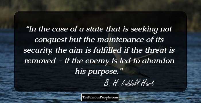 In the case of a state that is seeking not conquest but the maintenance of its security, the aim is fulfilled if the threat is removed - if the enemy is led to abandon his purpose.